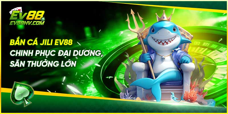 Bắn Cá Jili EV88 - Chinh Phục Đại Dương, Săn Thưởng Lớn